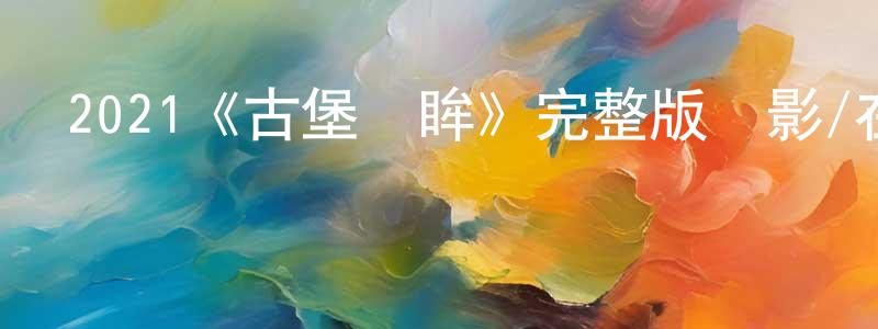 鄧學俊發布2021《古堡驚眸》完整版電影/在線觀看/百度云-美劇天堂